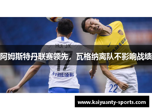 阿姆斯特丹联赛领先，瓦格纳离队不影响战绩