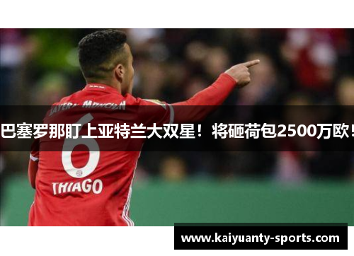 巴塞罗那盯上亚特兰大双星！将砸荷包2500万欧！