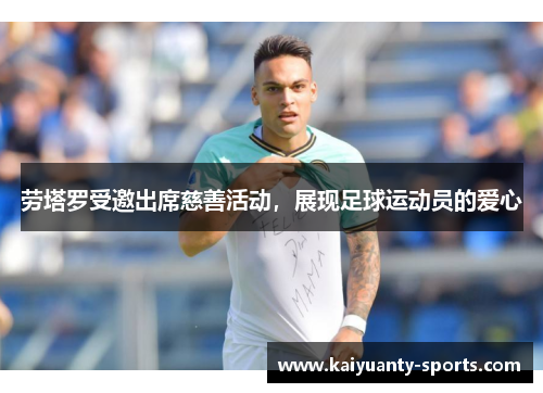 劳塔罗受邀出席慈善活动，展现足球运动员的爱心