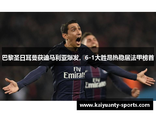 巴黎圣日耳曼获迪马利亚爆发，6-1大胜昂热稳居法甲榜首
