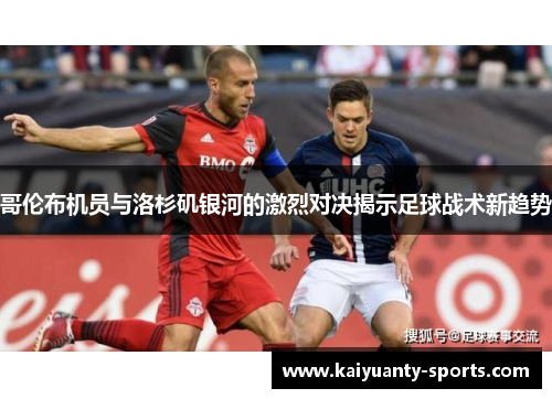 哥伦布机员与洛杉矶银河的激烈对决揭示足球战术新趋势