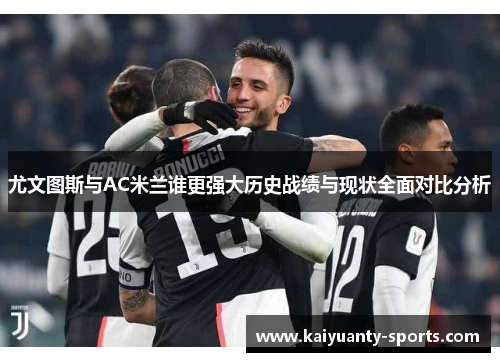 尤文图斯与AC米兰谁更强大历史战绩与现状全面对比分析