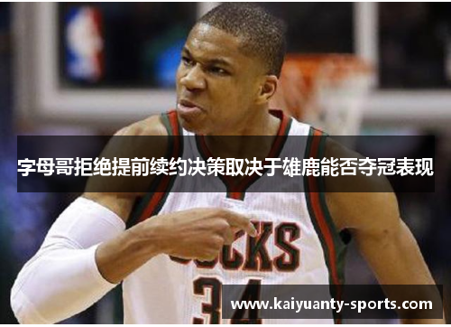字母哥拒绝提前续约决策取决于雄鹿能否夺冠表现