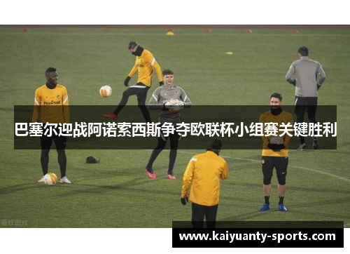 巴塞尔迎战阿诺索西斯争夺欧联杯小组赛关键胜利