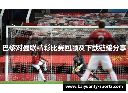 巴黎对曼联精彩比赛回顾及下载链接分享