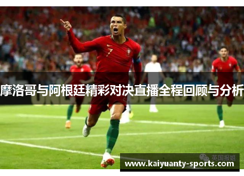 摩洛哥与阿根廷精彩对决直播全程回顾与分析