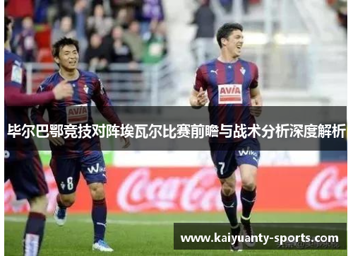 毕尔巴鄂竞技对阵埃瓦尔比赛前瞻与战术分析深度解析