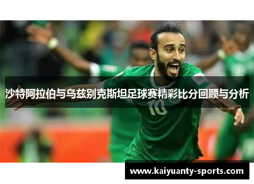 沙特阿拉伯与乌兹别克斯坦足球赛精彩比分回顾与分析