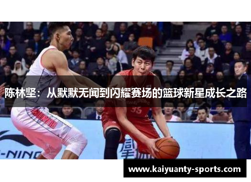 陈林坚：从默默无闻到闪耀赛场的篮球新星成长之路