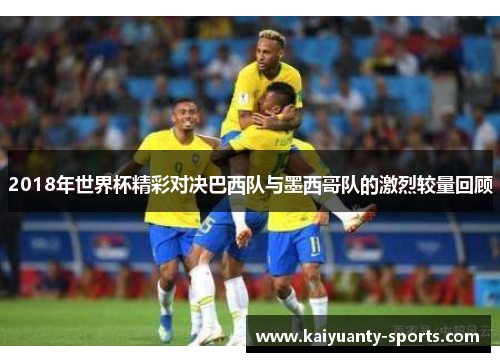 2018年世界杯精彩对决巴西队与墨西哥队的激烈较量回顾
